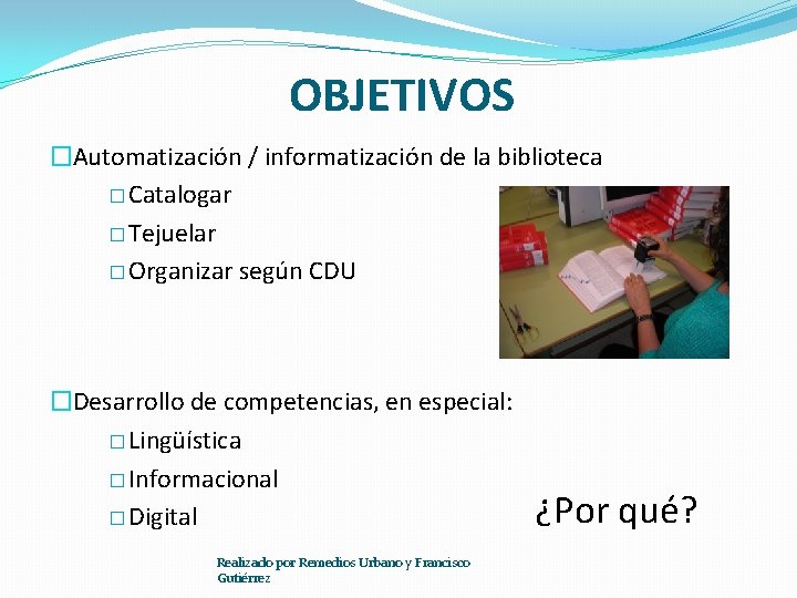 OBJETIVOS �Automatización / informatización de la biblioteca � Catalogar � Tejuelar � Organizar según