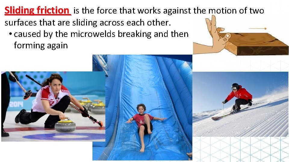 Sliding friction is the force that works against the motion of two surfaces that