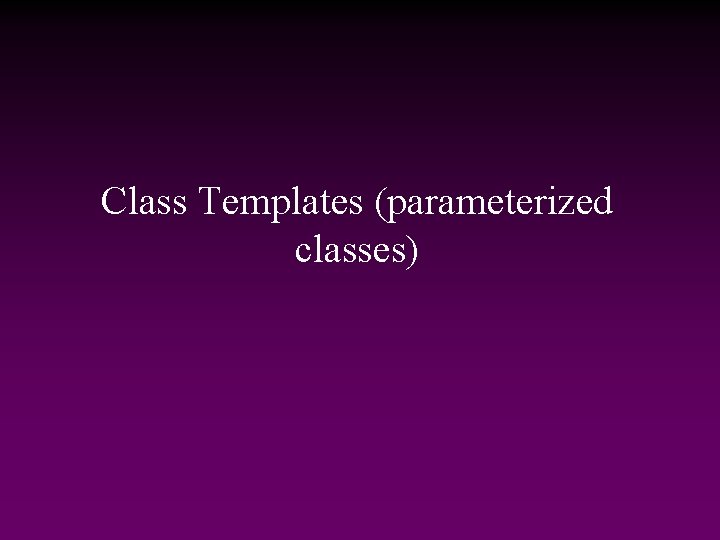 Class Templates (parameterized classes) 