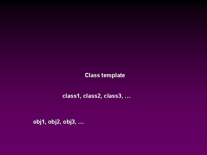 Class template class 1, class 2, class 3, … obj 1, obj 2, obj