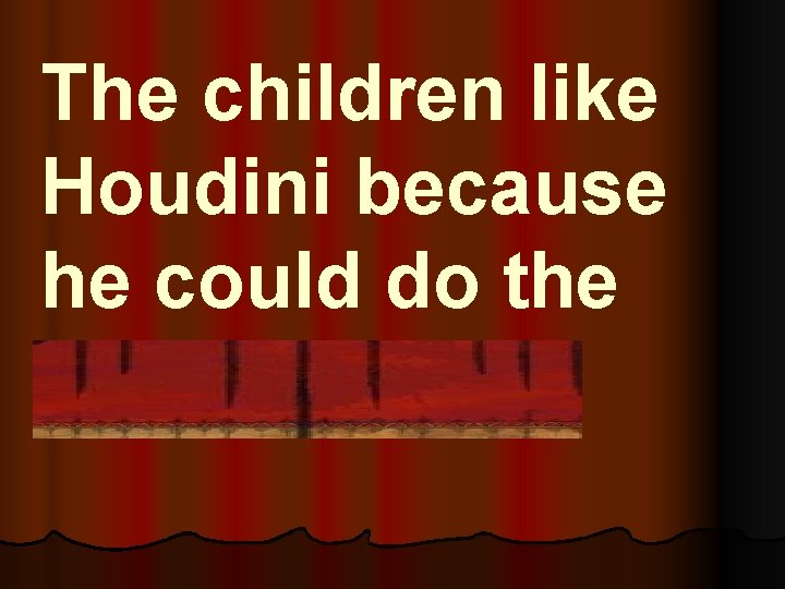 The children like Houdini because he could do the unexplainable. 