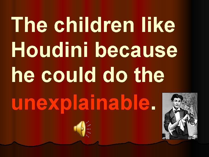 The children like Houdini because he could do the unexplainable. 