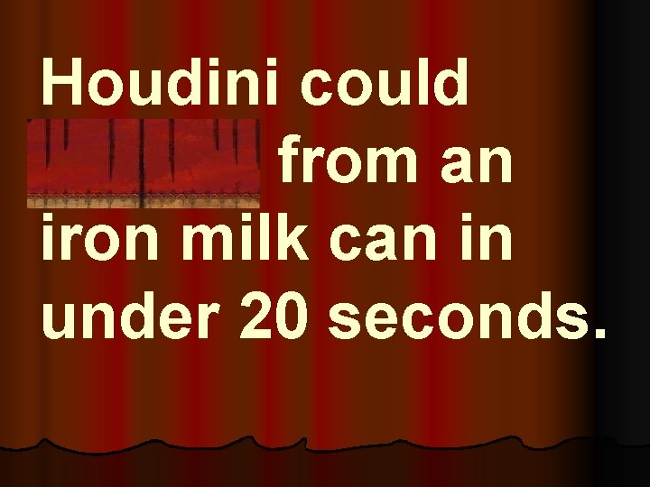 Houdini could escape from an iron milk can in under 20 seconds. 