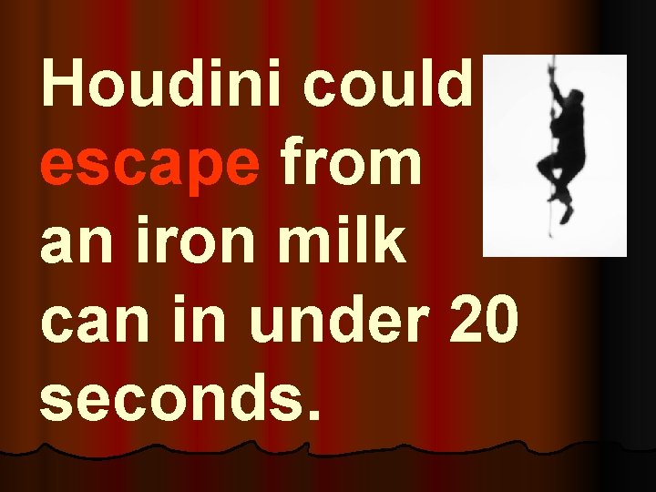 Houdini could escape from an iron milk can in under 20 seconds. 