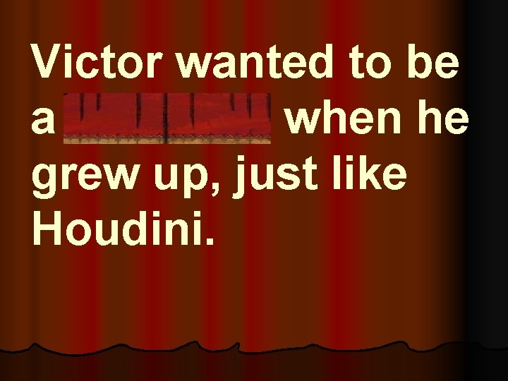 Victor wanted to be a magician when he grew up, just like Houdini. 