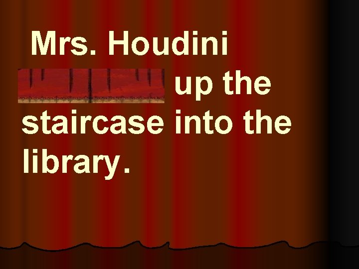 Mrs. Houdini vanished up the staircase into the library. 