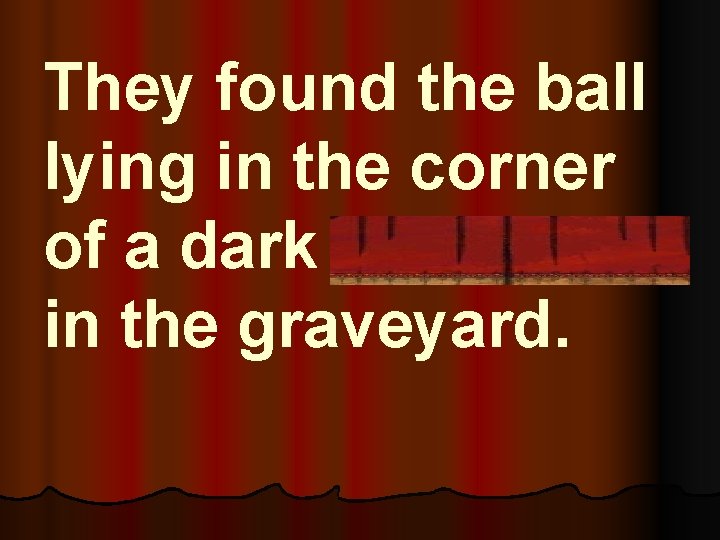 They found the ball lying in the corner of a dark monument in the