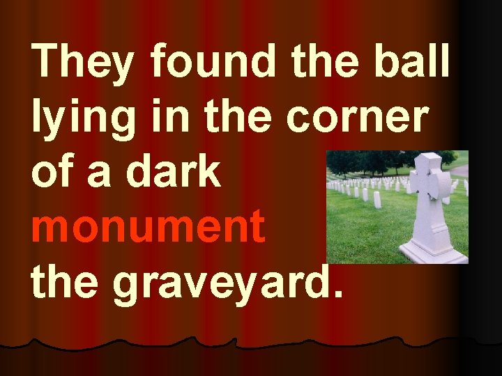 They found the ball lying in the corner of a dark monument in the