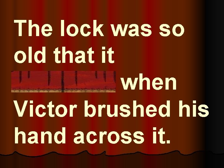 The lock was so old that it crumbled when Victor brushed his hand across