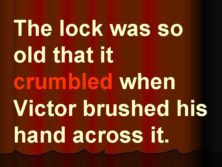 The lock was so old that it crumbled when Victor brushed his hand across