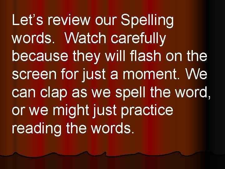 Let’s review our Spelling words. Watch carefully because they will flash on the screen