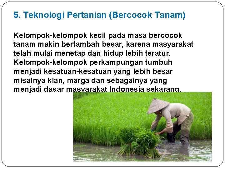 5. Teknologi Pertanian (Bercocok Tanam) Kelompok-kelompok kecil pada masa bercocok tanam makin bertambah besar,