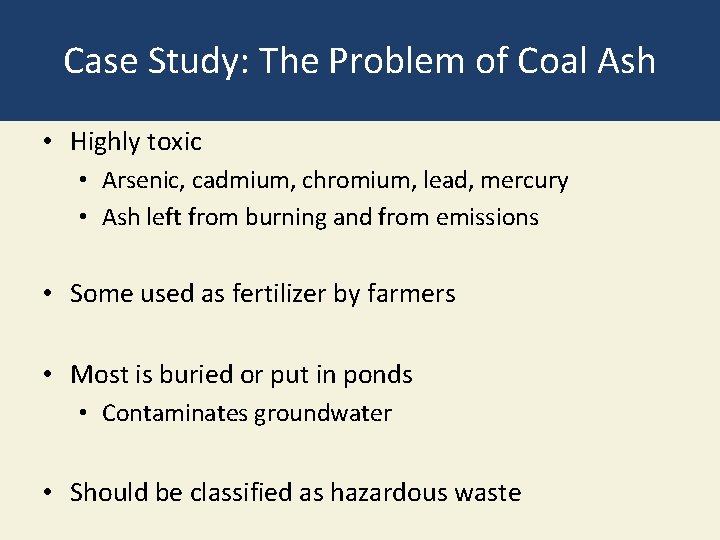 Case Study: The Problem of Coal Ash • Highly toxic • Arsenic, cadmium, chromium,