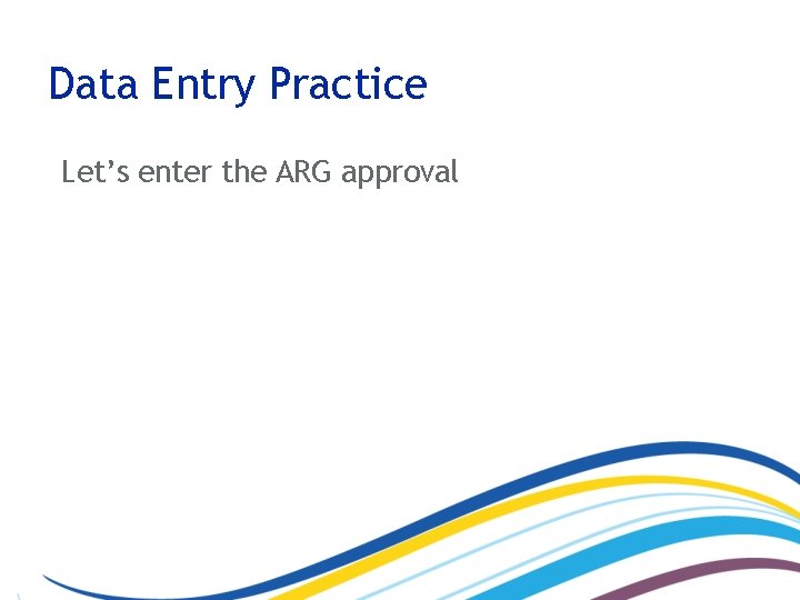 Data Entry Practice Let’s enter the ARG approval 