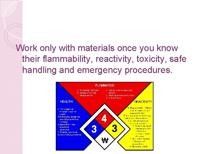 Work only with materials once you know their flammability, reactivity, toxicity, safe handling and