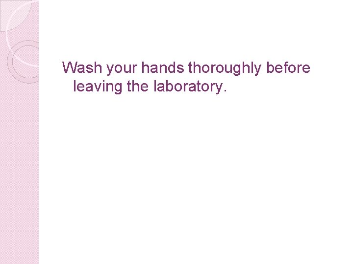 Wash your hands thoroughly before leaving the laboratory. 
