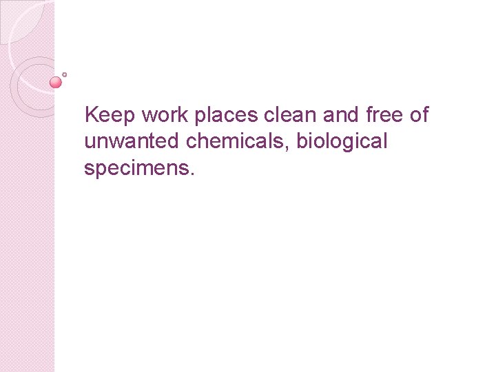 Keep work places clean and free of unwanted chemicals, biological specimens. 