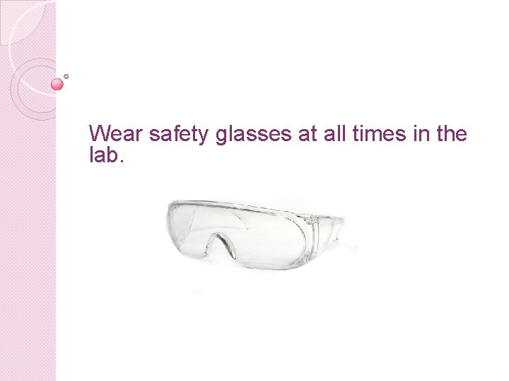 Wear safety glasses at all times in the lab. 