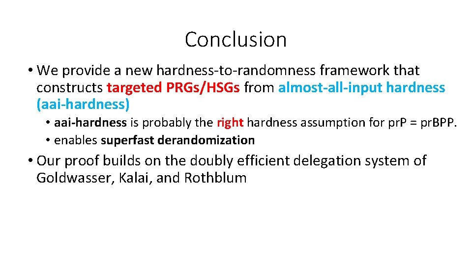 Conclusion • We provide a new hardness-to-randomness framework that constructs targeted PRGs/HSGs from almost-all-input Conclusion • We provide a new hardness-to-randomness framework that constructs targeted PRGs/HSGs from almost-all-input