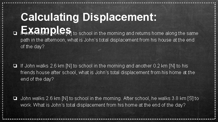Calculating Displacement: Examples ❏ If John walks 2. 6 km [N] to school in