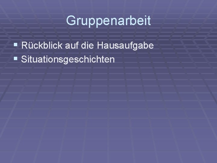 Gruppenarbeit § Rückblick auf die Hausaufgabe § Situationsgeschichten 