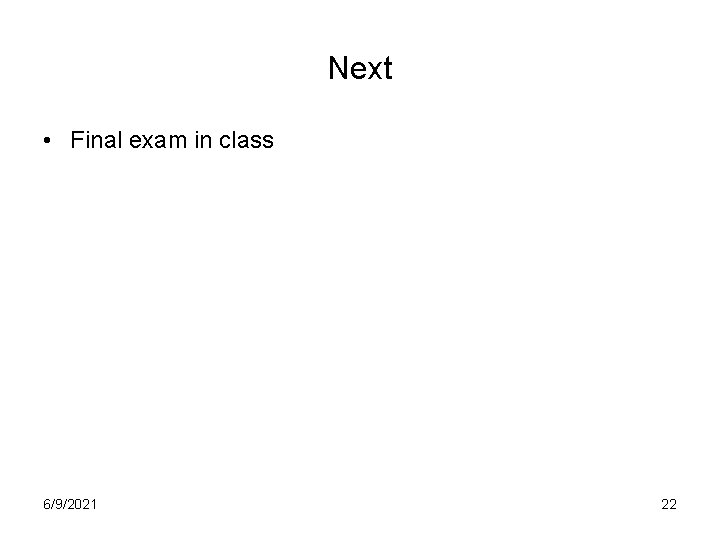 Next • Final exam in class 6/9/2021 22 