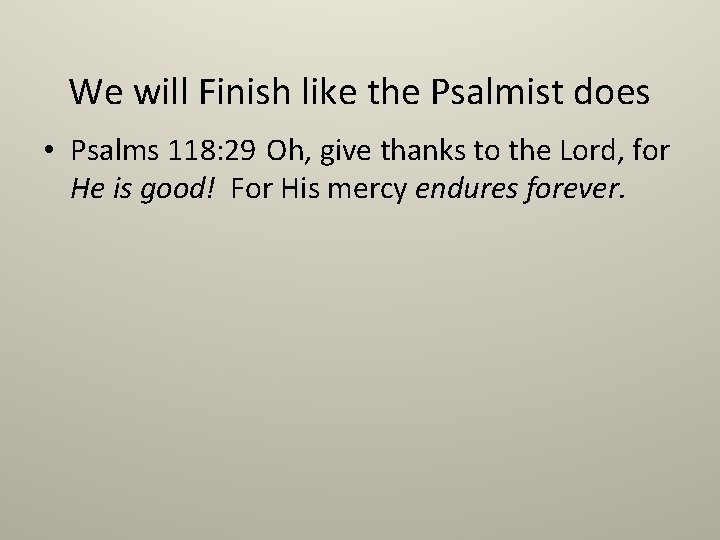 We will Finish like the Psalmist does • Psalms 118: 29 Oh, give thanks