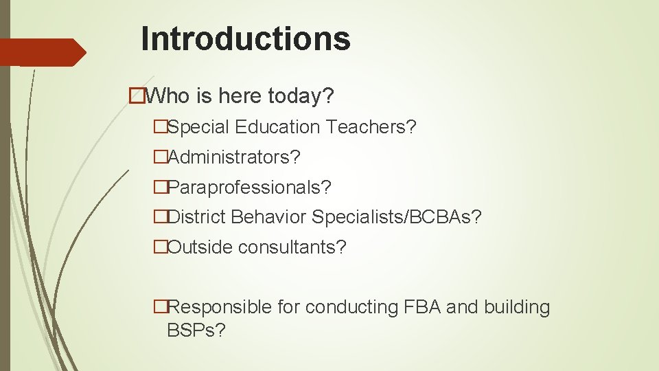 Introductions �Who is here today? �Special Education Teachers? �Administrators? �Paraprofessionals? �District Behavior Specialists/BCBAs? �Outside