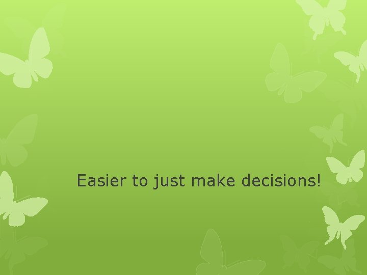 Easier to just make decisions! Easier to just make decisions!