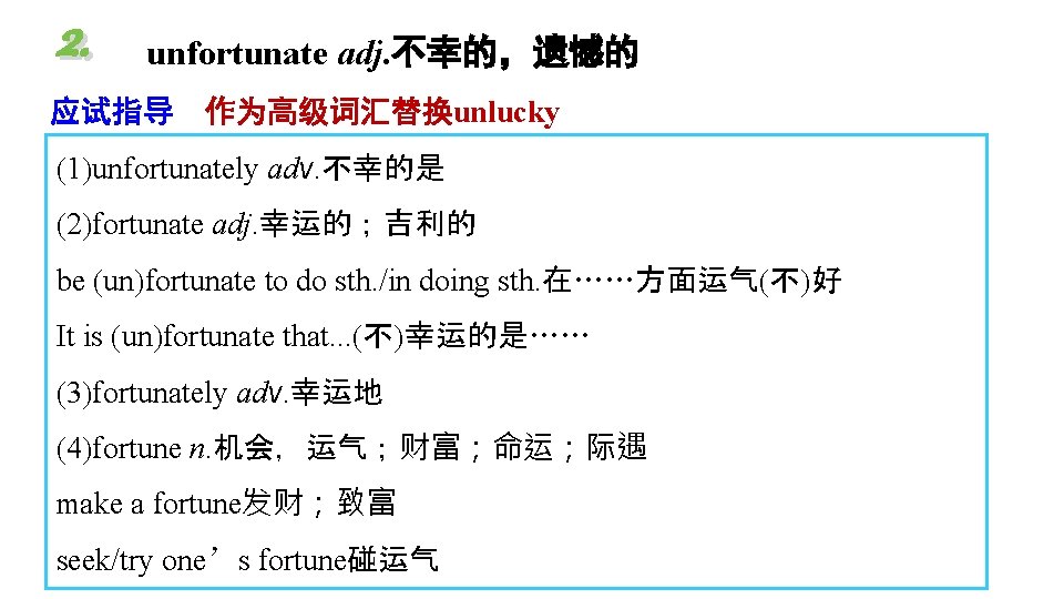 2. unfortunate adj. 不幸的,遗憾的 应试指导 作为高级词汇替换unlucky (1)unfortunately adv. 不幸的是 (2)fortunate adj. 幸运的;吉利的 be (un)fortunate 2. unfortunate adj. 不幸的,遗憾的 应试指导 作为高级词汇替换unlucky (1)unfortunately adv. 不幸的是 (2)fortunate adj. 幸运的;吉利的 be (un)fortunate