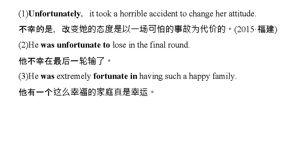 (1)Unfortunately,it took a horrible accident to change her attitude. 不幸的是,改变她的态度是以一场可怕的事故为代价的。(2015·福建) (2)He was unfortunate to (1)Unfortunately,it took a horrible accident to change her attitude. 不幸的是,改变她的态度是以一场可怕的事故为代价的。(2015·福建) (2)He was unfortunate to