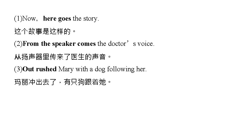 (1)Now,here goes the story. 这个故事是这样的。 (2)From the speaker comes the doctor’s voice. 从扬声器里传来了医生的声音。 (3)Out (1)Now,here goes the story. 这个故事是这样的。 (2)From the speaker comes the doctor’s voice. 从扬声器里传来了医生的声音。 (3)Out