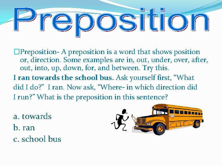 �Preposition- A preposition is a word that shows position or, direction. Some examples are