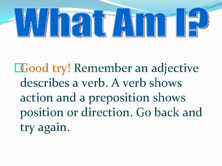 �Good try! Remember an adjective describes a verb. A verb shows action and a
