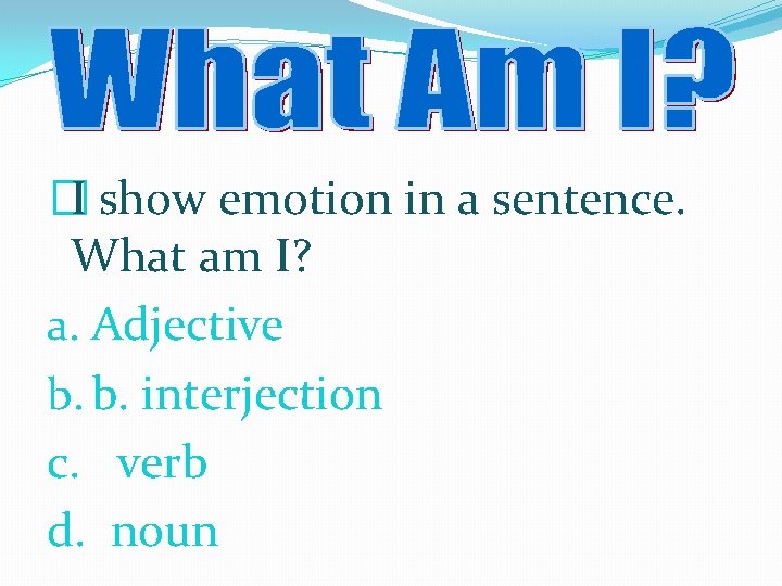 �I show emotion in a sentence. What am I? a. Adjective b. b. interjection