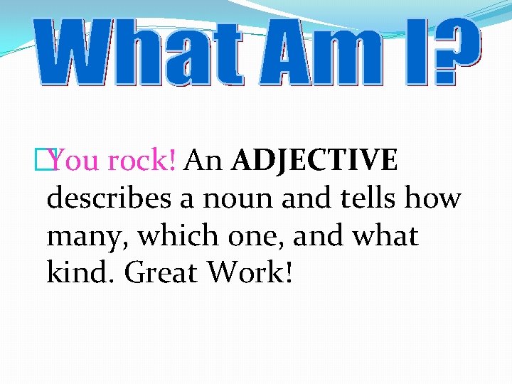 �You rock! An ADJECTIVE describes a noun and tells how many, which one, and