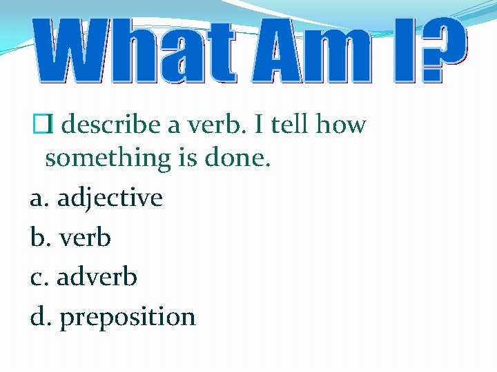 �I describe a verb. I tell how something is done. a. adjective b. verb