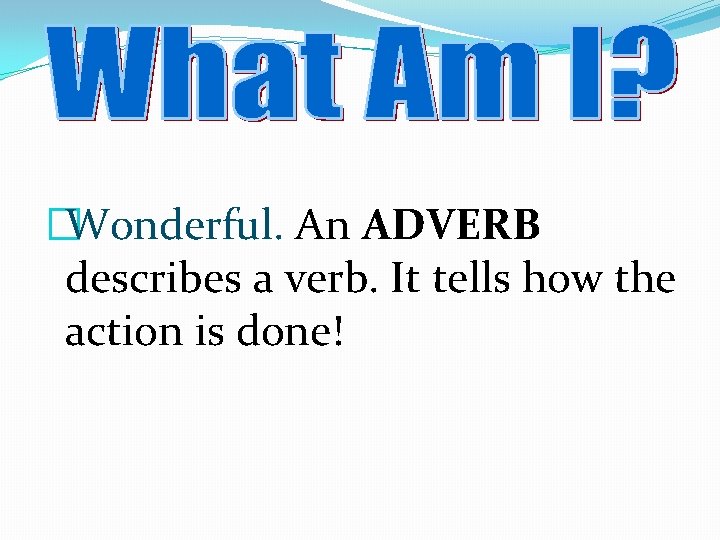 �Wonderful. An ADVERB describes a verb. It tells how the action is done! 