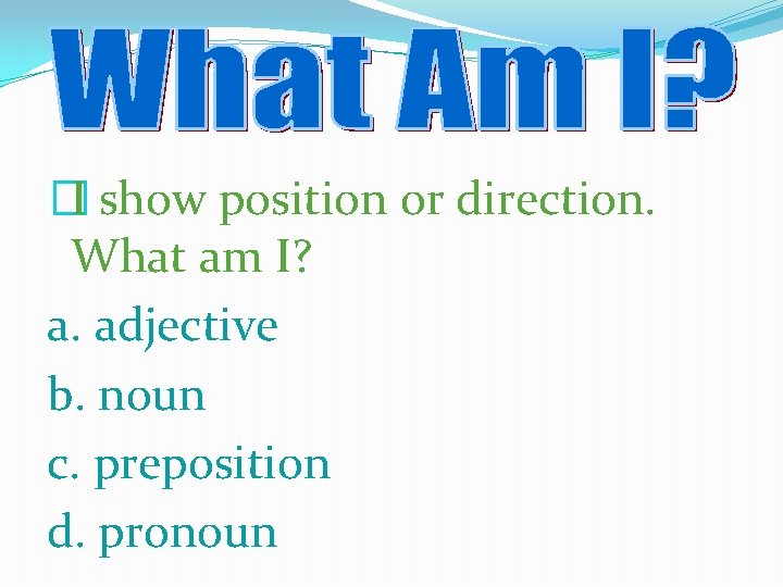 �I show position or direction. What am I? a. adjective b. noun c. preposition