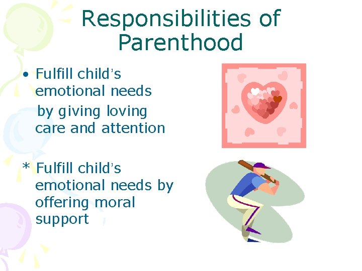 Responsibilities of Parenthood • Fulfill child’s emotional needs by giving loving care and attention