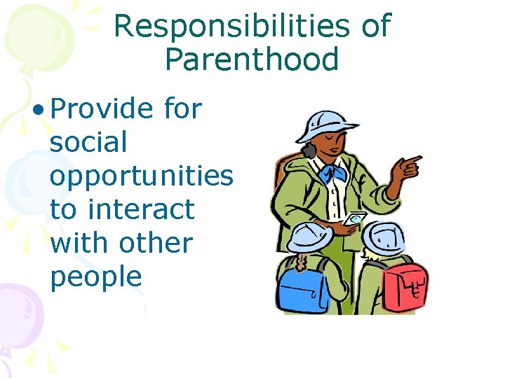Responsibilities of Parenthood • Provide for social opportunities to interact with other people 