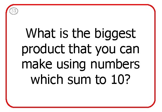 31 What is the biggest product that you can make using numbers which sum
