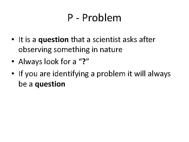 P - Problem • It is a question that a scientist asks after observing
