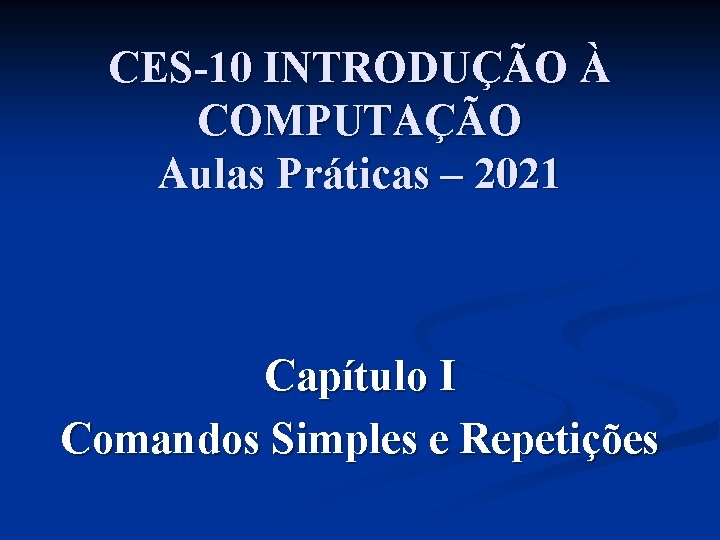 CES-10 INTRODUÇÃO À COMPUTAÇÃO Aulas Práticas – 2021 Capítulo I Comandos Simples e Repetições