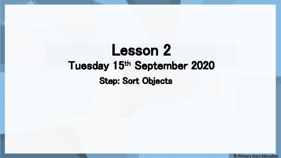 Lesson 2 Tuesday 15 th September 2020 Step: Sort Objects 