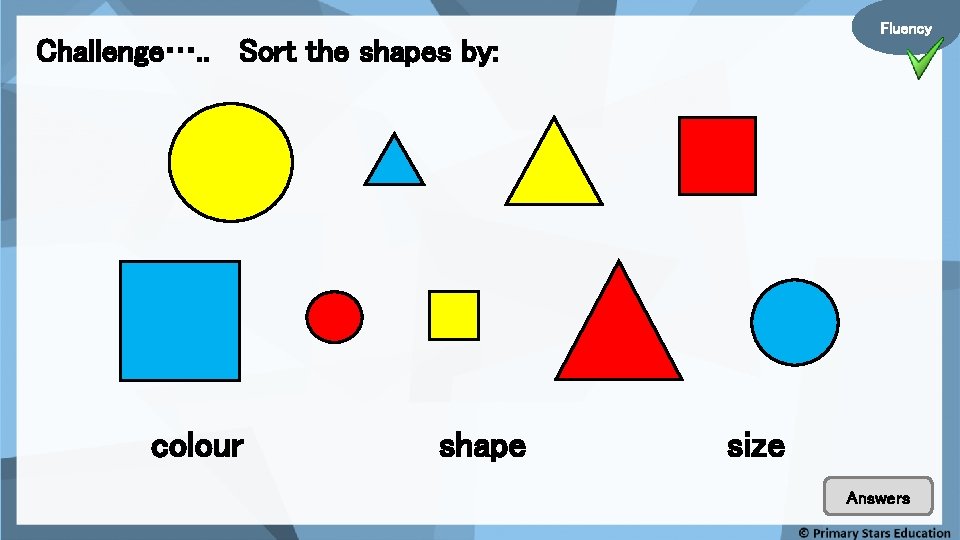 Fluency Challenge…. . Sort the shapes by: colour shape size Answers 