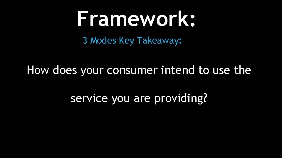 Framework: 3 Modes Key Takeaway: How does your consumer intend to use the service