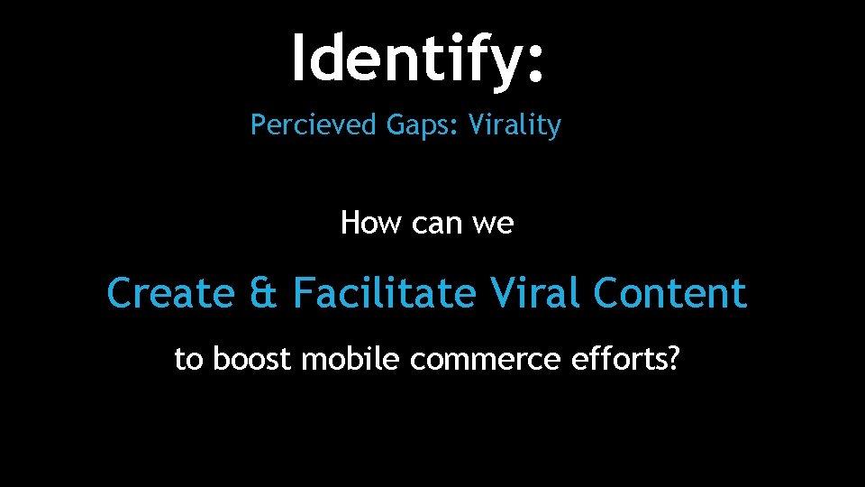 Identify: Percieved Gaps: Virality How can we Create & Facilitate Viral Content to boost