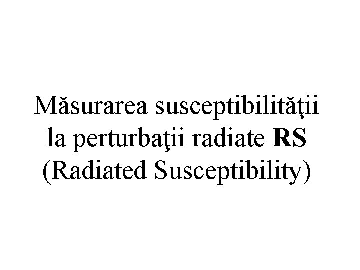 Măsurarea susceptibilităţii la perturbaţii radiate RS (Radiated Susceptibility) Măsurarea susceptibilităţii la perturbaţii radiate RS (Radiated Susceptibility)