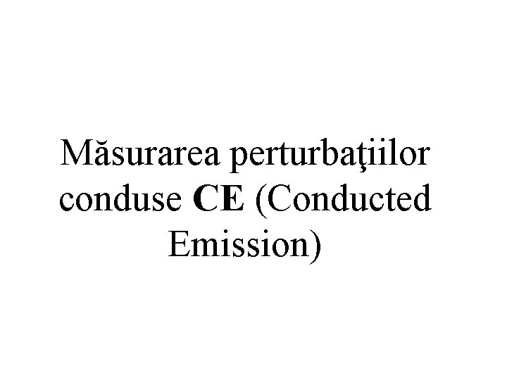 Măsurarea perturbaţiilor conduse CE (Conducted Emission) Măsurarea perturbaţiilor conduse CE (Conducted Emission)